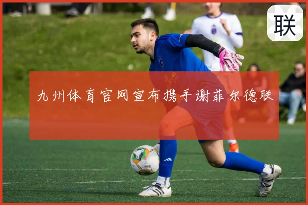 九州体育官网宣布携手谢菲尔德联