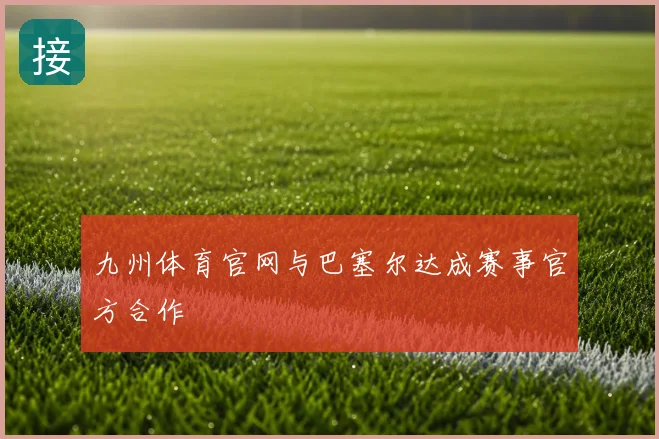 九州体育官网与巴塞尔达成赛事官方合作