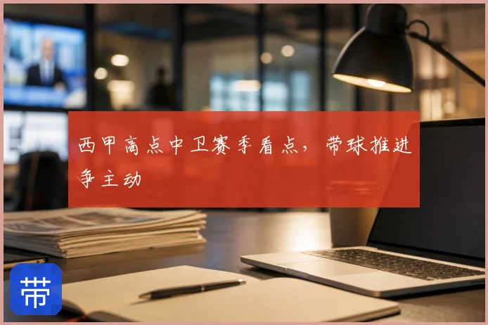 西甲高点中卫赛季看点，带球推进争主动