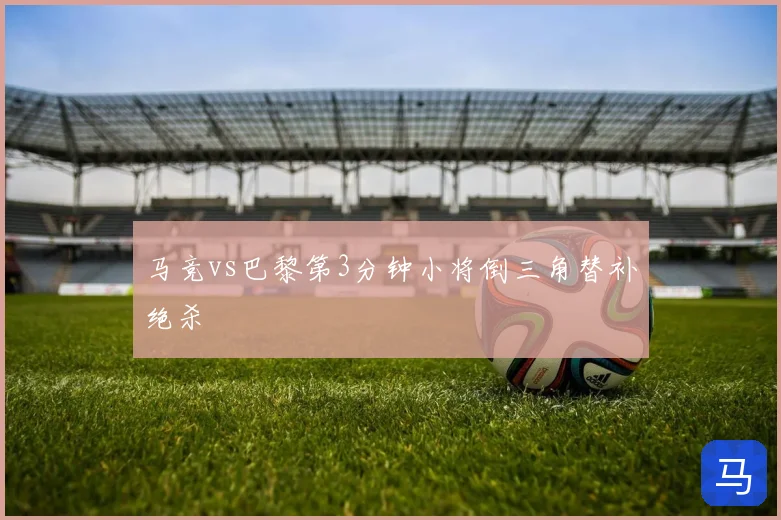 马竞vs巴黎第3分钟小将倒三角替补绝杀