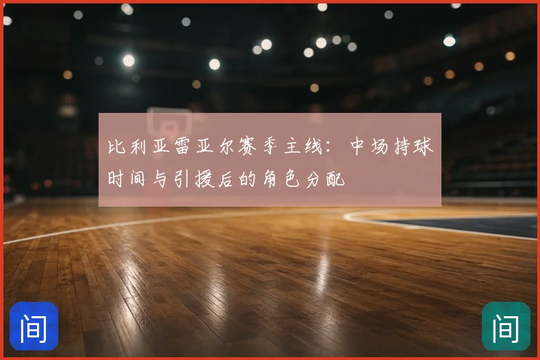 比利亚雷亚尔赛季主线：中场持球时间与引援后的角色分配