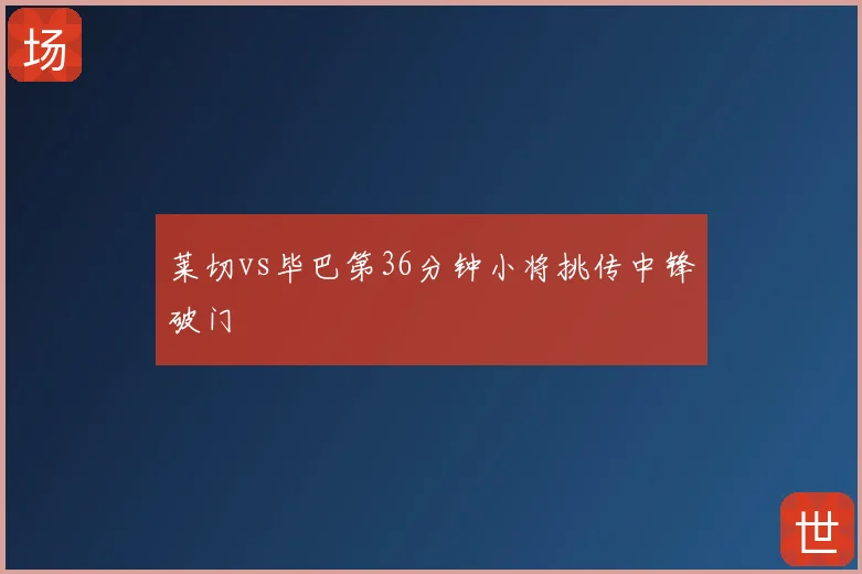 莱切vs毕巴第36分钟小将挑传中锋破门