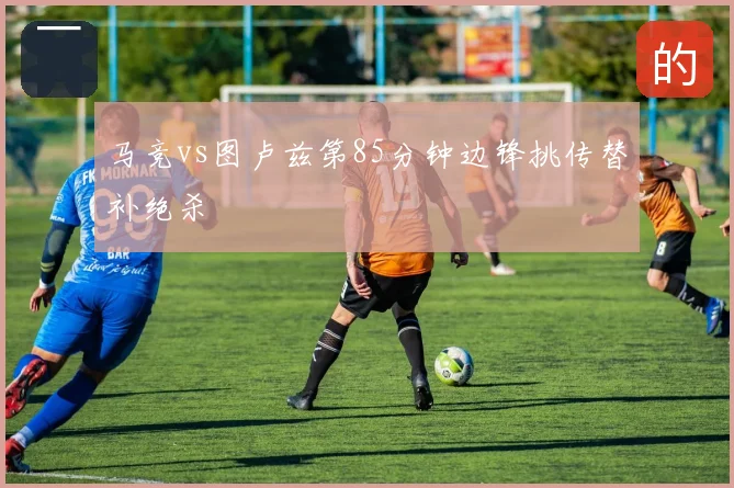 马竞vs图卢兹第85分钟边锋挑传替补绝杀